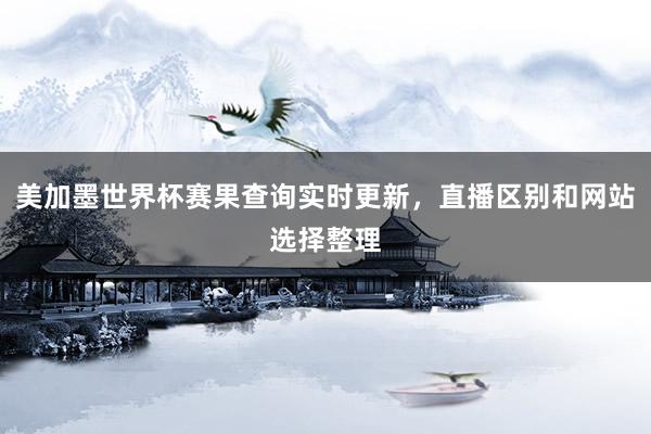 美加墨世界杯赛果查询实时更新，直播区别和网站选择整理