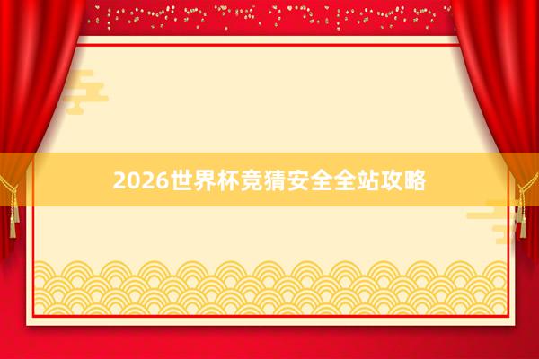 2026世界杯竞猜安全全站攻略