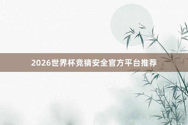 2026世界杯竞猜安全官方平台推荐